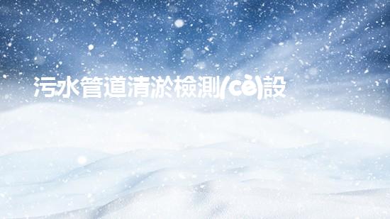 污水管道清淤檢測(cè)設(shè)備廠家：探秘清潔下水道的神奇利器！